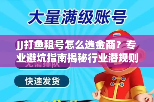 JJ打鱼租号怎么选金商？专业避坑指南揭秘行业潜规则