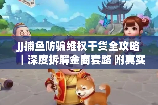 JJ捕鱼防骗维权干货全攻略｜深度拆解金商套路 附真实操作案例